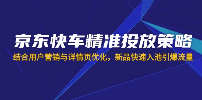 （14185期）京东快车精准投放策略，结合用户营销与详情页优化，新品快速入池引爆流量-钧信联科