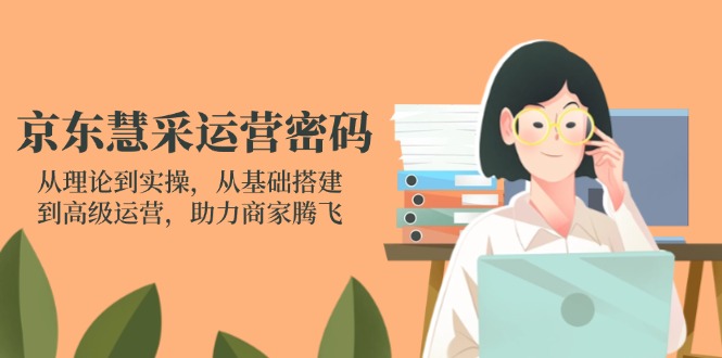 (14248期)京东慧采运营密码:从理论到实操,从基础搭建到高级运营,助力商家腾飞-钧信联科