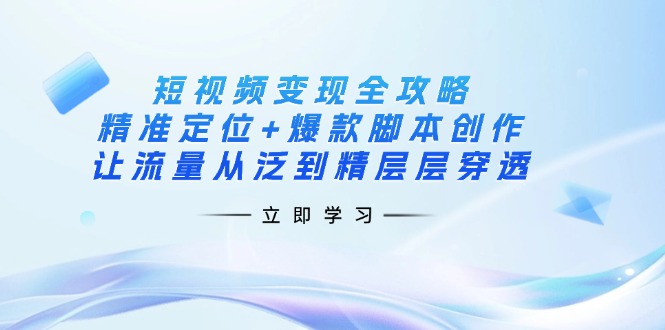 （14159期）短视频变现全攻略：精准定位+爆款脚本创作，让流量从泛到精层层穿透-钧信联科