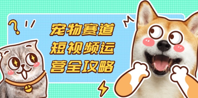 （14345期）宠物赛道短视频运营全攻略，选品拍摄剪辑实操，实现流量到收益转化-钧信联科