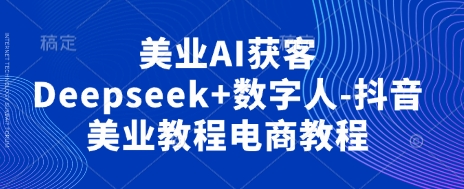 美业AI获客Deepseek+数字人-抖音美业教程电商教程-钧信联科