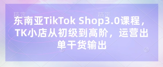 东南亚TikTok Shop3.0课程，TK小店​从初级到高阶，运营出单干货输出-钧信联科