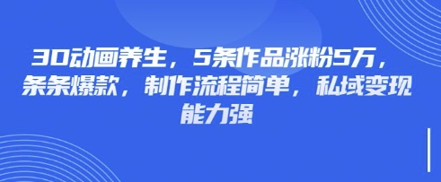 3D动画养生，5条作品涨粉5万，条条爆款，制作流程简单，私域变现能力强-钧信联科