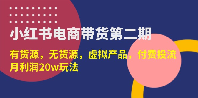 （14186期）小红书电商带货第二期，有货源，无货源，虚拟产品，付费投流，月利润20w-钧信联科
