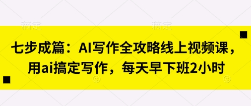 七步成篇：AI写作全攻略线上视频课，用ai搞定写作，每天早下班2小时-钧信联科