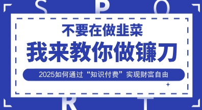 韭菜生涯终结者，我来教你做镰刀，2025如何通过“知识付费”实现财F自由【揭秘】-钧信联科